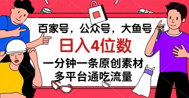 百家号，公众号，大鱼号一分钟一条原创素材，多平台通吃流量，日入4位数【揭秘】-火柴小市场