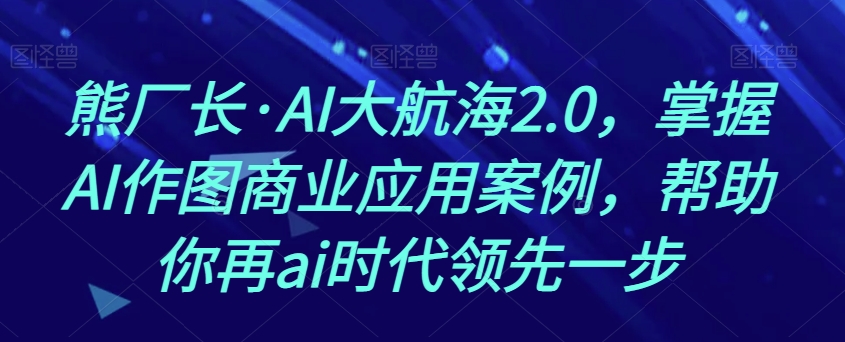 熊厂长·AI大航海2.0，掌握AI作图商业应用案例，帮助你再ai时代领先一步-火柴小市场