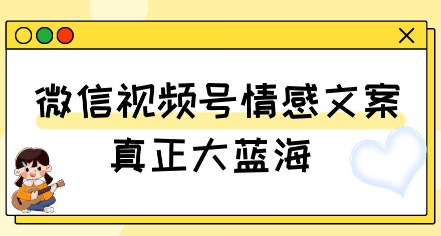 视频号情感文案，真正大蓝海，简单操作，新手小白轻松上手（教程+素材）【揭秘】-火柴小市场