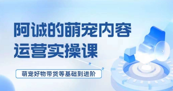 萌宠短视频运营实操课，​萌宠好物带货基础到进阶-火柴小市场