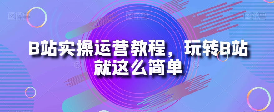 B站实操运营教程，玩转B站就这么简单-火柴小市场