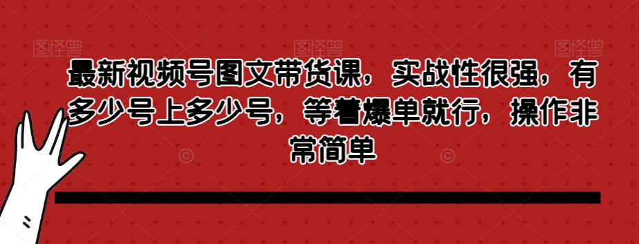 最新视频号图文带货课，实战性很强，有多少号上多少号，等着爆单就行，操作非常简单-火柴小市场