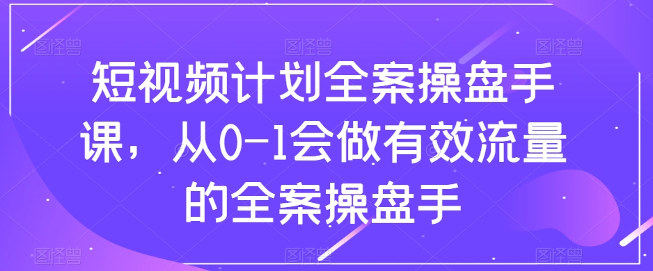 短视频计划全案操盘手课，从0-1会做有效流量的全案操盘手-火柴小市场