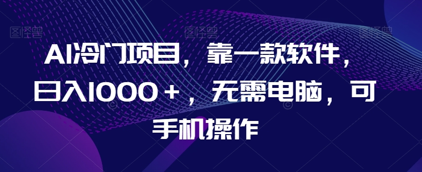 AI冷门项目，靠一款软件，日入1000＋，无需电脑，可手机操作【揭秘】-火柴小市场