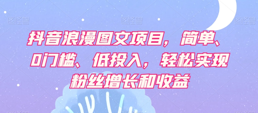 抖音浪漫图文项目，简单、0门槛、低投入，轻松实现粉丝增长和收益-火柴小市场