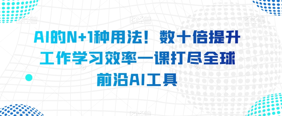 AI的N+1种用法！数十倍提升工作学习效率一课打尽全球前沿AI工具-火柴小市场