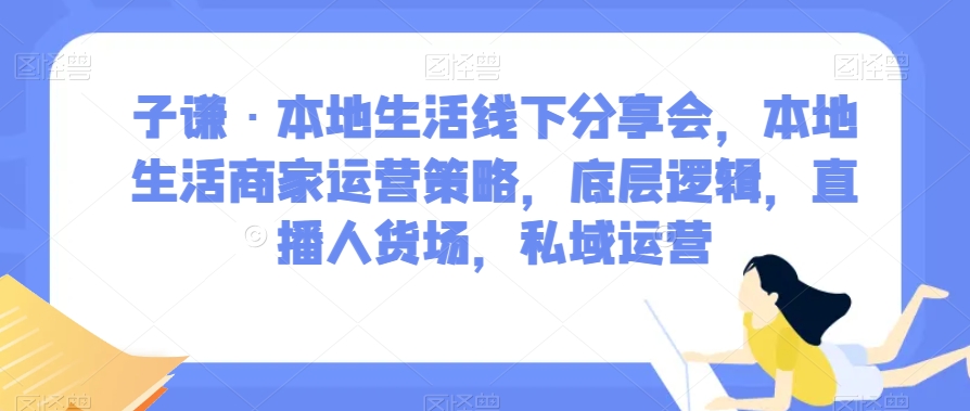 子谦·本地生活线下分享会，本地生活商家运营策略，底层逻辑，直播人货场，私域运营-火柴小市场