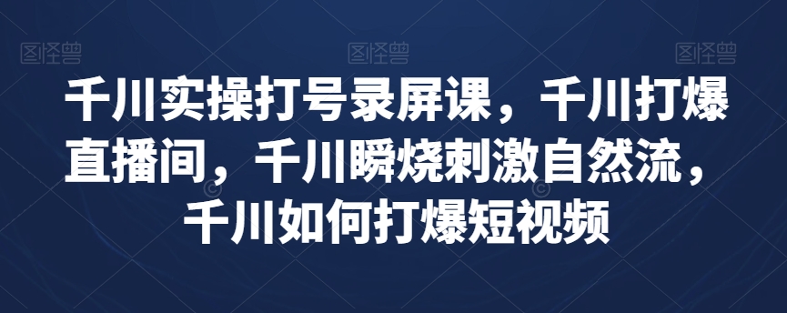 千川实操打号录屏课，千川打爆直播间，千川瞬烧刺激自然流，千川如何打爆短视频-火柴小市场