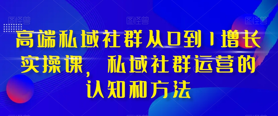 高端私域社群从0到1增长实操课，私域社群运营的认知和方法-火柴小市场