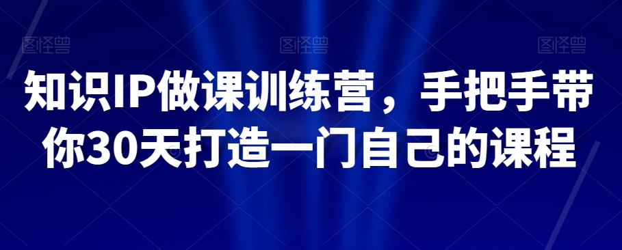 知识IP做课训练营，手把手带你30天打造一门自己的课程-火柴小市场