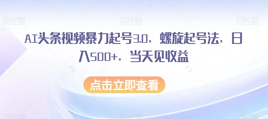 AI头条视频暴力起号3.0，螺旋起号法，日入500+，当天见收益【揭秘】-火柴小市场