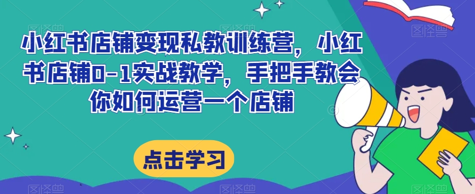 小红书店铺变现私教训练营，小红书店铺0-1实战教学，手把手教会你如何运营一个店铺-火柴小市场