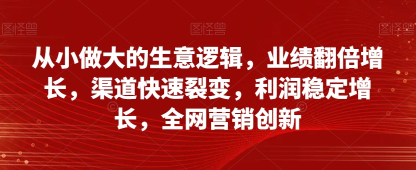 从小做大的生意逻辑，业绩翻倍增长，渠道快速裂变，利润稳定增长，全网营销创新-火柴小市场