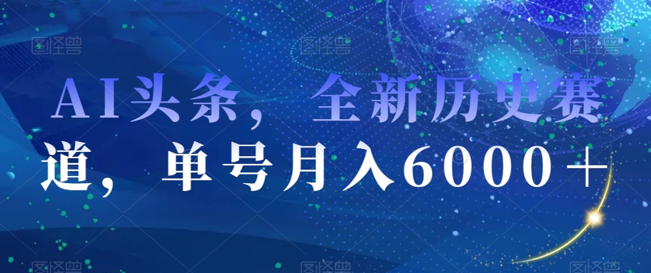 AI头条，全新历史赛道，单号月入6000＋【揭秘】-火柴小市场