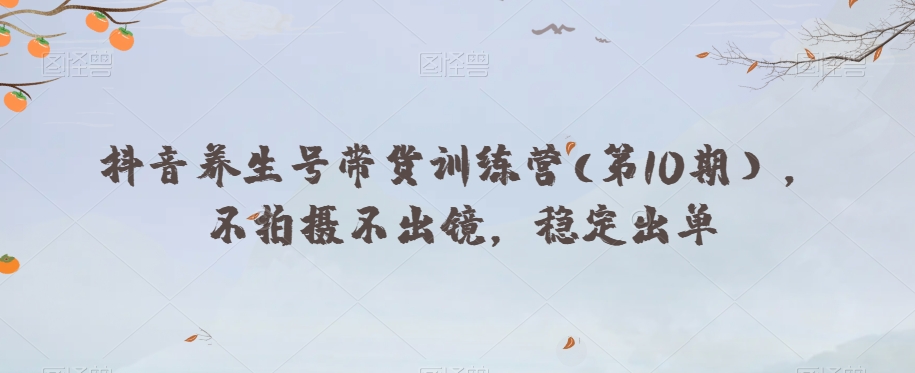 抖音养生号带货训练营(第10期），不拍摄不出镜，稳定出单-火柴小市场