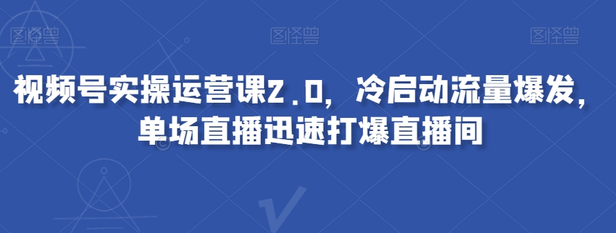 视频号实操运营课2.0，冷启动流量爆发，单场直播迅速打爆直播间-火柴小市场