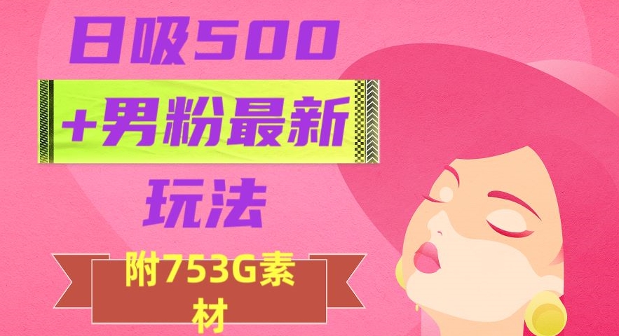 日吸500+男粉最新玩法，从作品制作到如何引流及后端变现，保姆级教程【揭秘】-火柴小市场