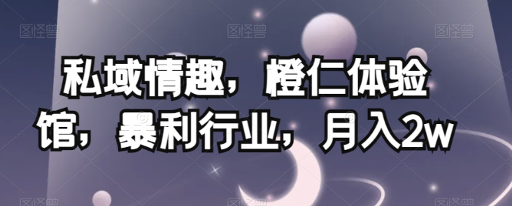 私域情趣，橙仁体验馆，暴利行业，月入2w【揭秘】-火柴小市场