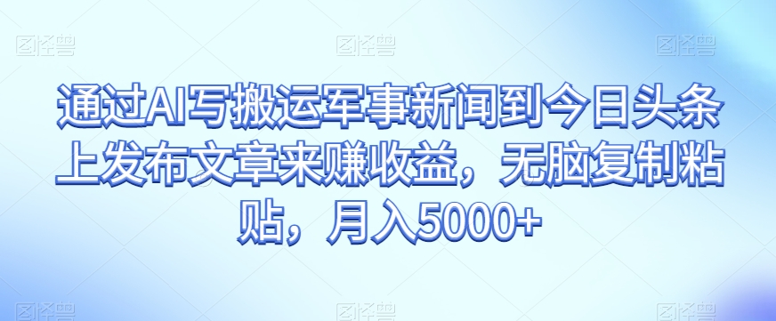 通过AI写搬运军事新闻到今日头条上发布文章来赚收益，无脑复制粘贴，月入5000+【揭秘】-火柴小市场