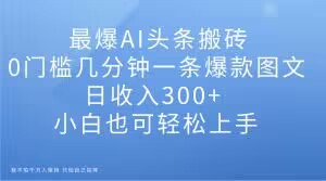 最爆AI头条搬砖，0门槛几分钟一条爆款图文，日收入300+，小白也可轻松上手【揭秘】-火柴小市场