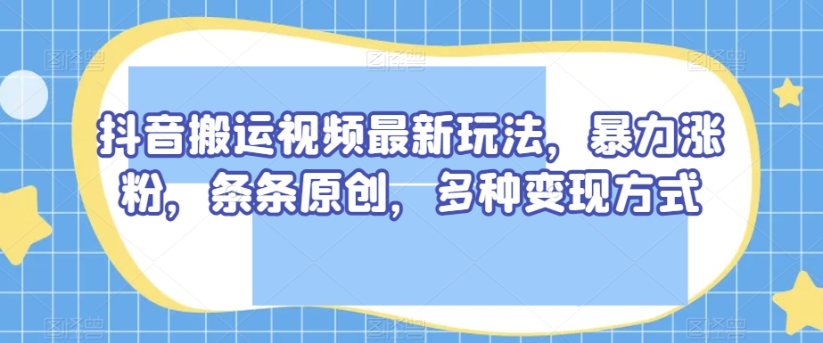 抖音搬运视频最新玩法，暴力涨粉，条条原创，多种变现方式【揭秘】-火柴小市场