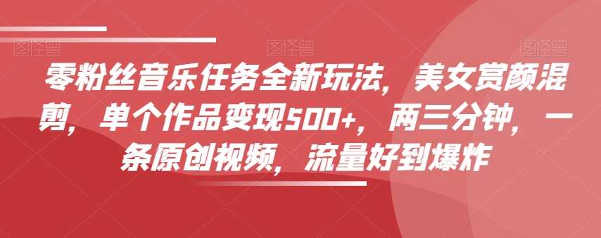 零粉丝音乐任务全新玩法，美女赏颜混剪，单个作品变现500+，两三分钟，一条原创视频，流量好到爆炸-火柴小市场