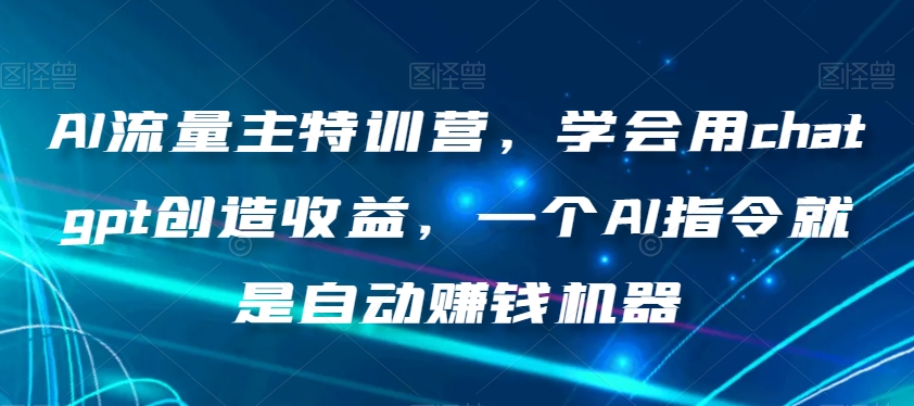 AI流量主特训营，学会用chatgpt创造收益，一个AI指令就是自动赚钱机器-火柴小市场