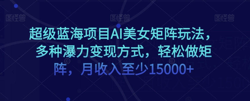 超级蓝海项目AI美女矩阵玩法，多种瀑力变现方式，轻松做矩阵，月收入至少15000+【揭秘】-火柴小市场