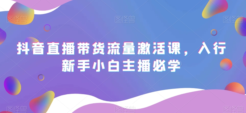 抖音直播带货流量激活课，入行新手小白主播必学-火柴小市场