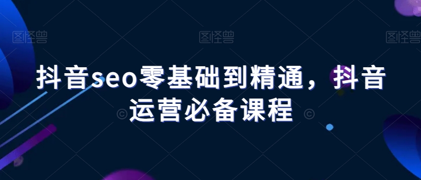 抖音seo零基础到精通，抖音运营必备课程-火柴小市场
