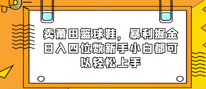 卖莆田篮球鞋，暴利掘金日入四位数新手小白都可以轻松上手【揭秘】-火柴小市场