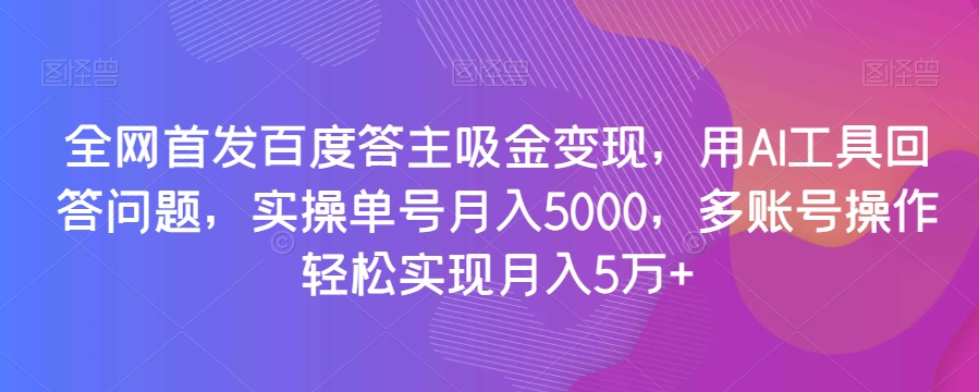 全网首发百度答主吸金变现，用AI工具回答问题，实操单号月入5000，多账号操作轻松实现月入5万+【揭秘】-火柴小市场