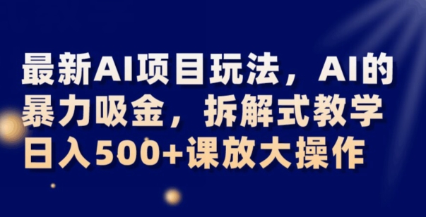 最新AI项目玩法，AI的暴力吸金，拆解式教学，日入500+可放大操作【揭秘】-火柴小市场