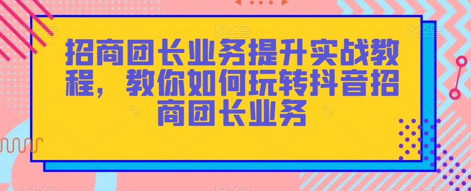 招商团长业务提升实战教程，教你如何玩转抖音招商团长业务-火柴小市场