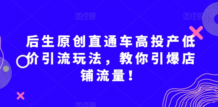 后生原创直通车高投产低价引流玩法，教你引爆店铺流量！-火柴小市场