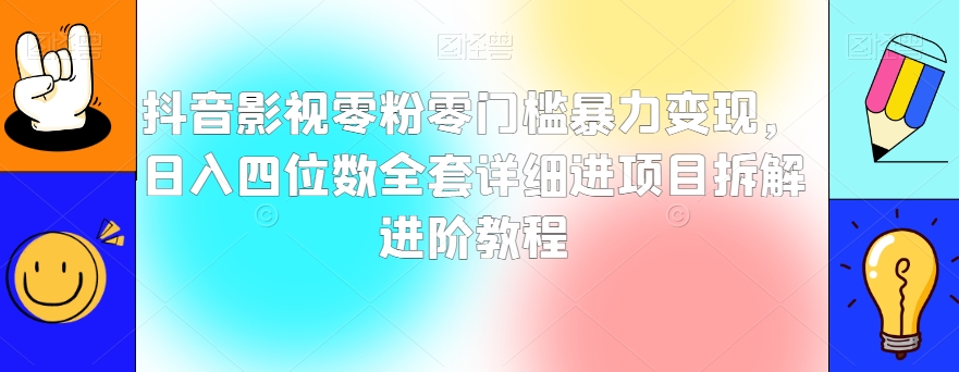 抖音影视零粉零门槛暴力变现，日入四位数全套详细进项目拆解进阶教程【揭秘】-火柴小市场