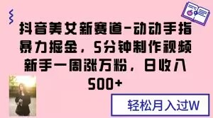 抖音美女新赛道-动动手指暴力掘金，5分钟制作视频，新手一周涨万粉，日收入500+【揭秘】-火柴小市场