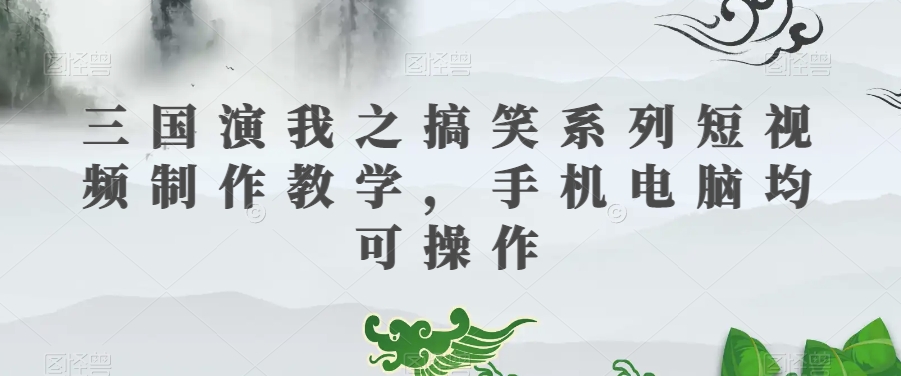 三国演我之搞笑系列短视频制作教学，手机电脑均可操作-火柴小市场