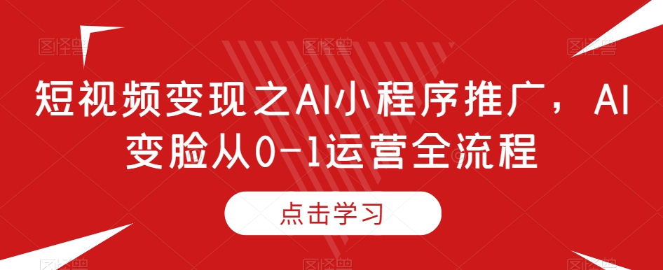 短视频变现之AI小程序推广，AI变脸从0-1运营全流程-火柴小市场