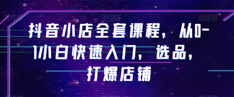 抖音小店全套课程，从0-1小白快速入门，选品，打爆店铺-火柴小市场