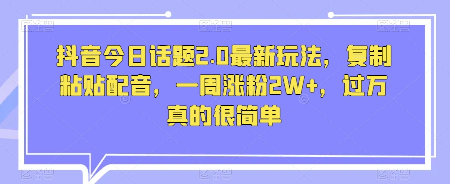 抖音今日话题2.0最新玩法，复制粘贴配音，一周涨粉2W+，过万真的很简单-火柴小市场