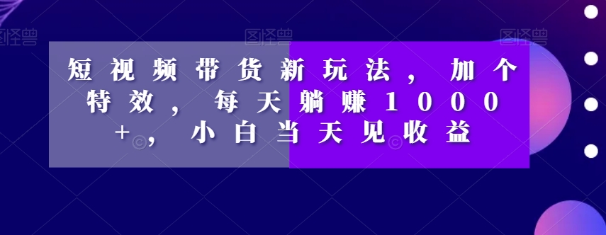 短视频带货新玩法，加个特效，每天躺赚1000+，小白当天见收益【揭秘】-火柴小市场