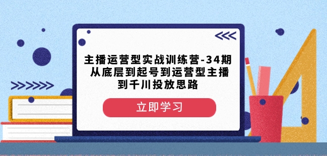 主播运营型实战训练营-第34期从底层到起号到运营型主播到千川投放思路-火柴小市场