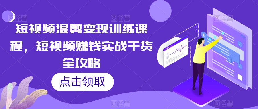 短视频混剪变现训练课程，短视频赚钱实战干货全攻略-火柴小市场