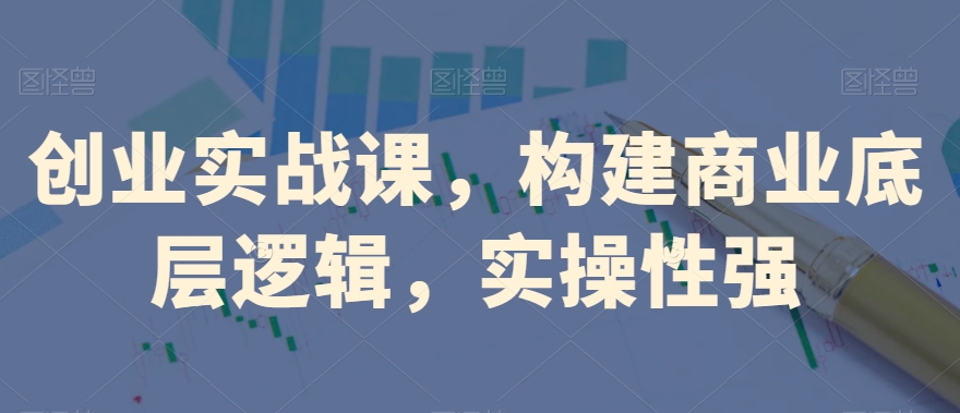 创业实战课，​构建商业底层逻辑，实操性强-火柴小市场