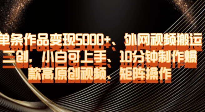 单条作品变现5000+、外网视频搬运二创，小白可上手，10分钟制作爆款高原创视频，矩阵操作【揭秘】-火柴小市场
