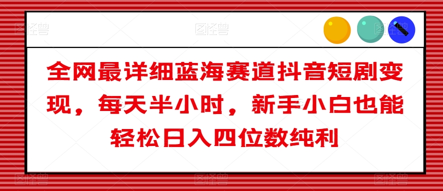 全网最详细蓝海赛道抖音短剧变现，每天半小时，新手小白也能轻松日入四位数纯利【揭秘】-火柴小市场