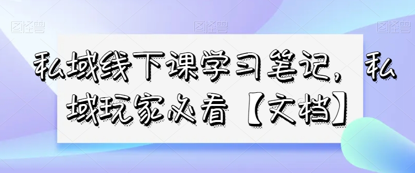 私域线下课学习笔记，​私域玩家必看【文档】-火柴小市场