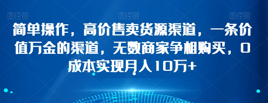 简单操作，高价售卖货源渠道，一条价值万金的渠道，无数商家争相购买，0成本实现月入10万+【揭秘】-火柴小市场