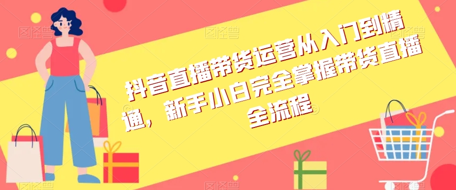 抖音直播带货运营从入门到精通，新手小白完全掌握带货直播全流程-火柴小市场